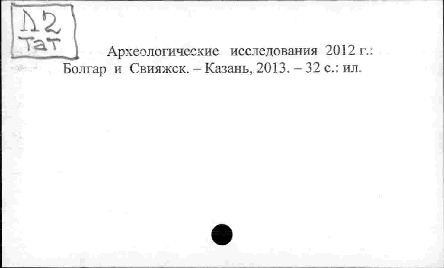 ﻿її 5,
Археологические исследования 2012 г.: Болгар и Свияжск. - Казань, 2013. — 32 с.: ил.